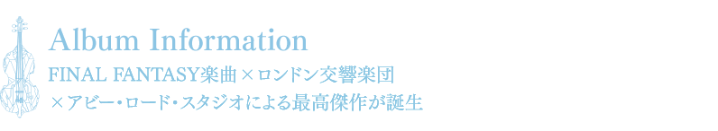 Album Information FINAL FANTASY楽曲×ロンドン交響楽団×アビー・ロード・スタジオによる最高傑作が誕生