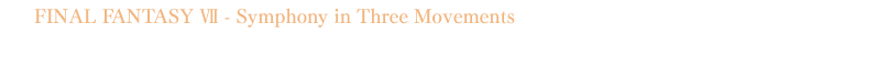 FINAL FANTASY VII - Symphony in Three Movements FFⅦメインテーマ / J-E-N-O-V-A / ティファのテーマ / 偉大なる戦士 etc. Original Music Composed by植松伸夫