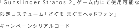 「Gunslinger Stratos 2」ゲーム内にて使用可能な限定コスチューム「どぐま まぐまヘッドフォン」キャンペーンシリアルコード