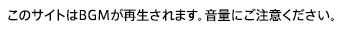 このサイトはBGMが再生されます。音量にご注意ください。