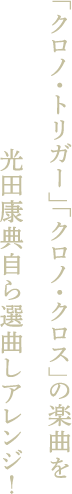 「クロノ・トリガー」「クロノ・クロス」の楽曲を光田康典自ら選曲しアレンジ！