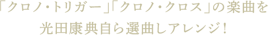 「クロノ・トリガー」「クロノ・クロス」の楽曲を光田康典自ら選曲しアレンジ！
