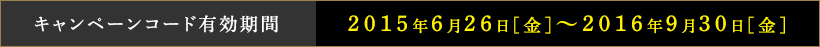 キャンペーンコード有効期間：2015年6月26日[金]〜2016年9月30日[金]