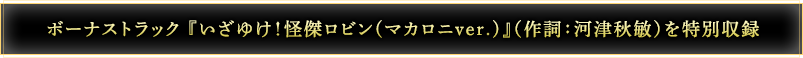 ボーナストラック『いざゆけ！怪傑ロビン(マカロニver.)』（作詞：河津秋敏）を特別収録