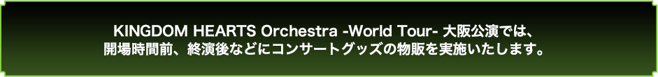 KINGODM HEARTS Orchestra -World Tour- 大阪公演では、開場時間前、終演後などにコンサートグッズの物販を実施いたします。