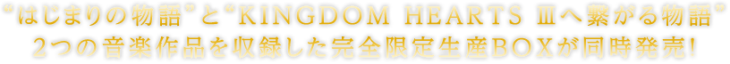 “はじまりの物語”と“KINGDOM HEARTS Ⅲへ繋がる物語”2つの音楽作品を収録した完全限定生産BOXが同時発売！”