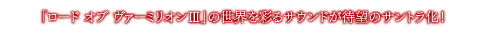 「ロード オブ ヴァーミリオンⅢ」の世界を彩るサウンドが待望のサントラ化！