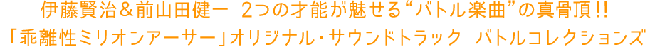 伊藤賢治＆前山田健一 2つの才能が魅せる バトル楽曲 の真骨頂！！「乖離性ミリオンアーサー」オリジナル・サウンドトラック バトルコレクションズ