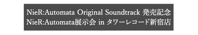 NieR:Automata Original Soundtrack発売記念 NieR:Automata 展示会 in タワーレコード新宿店