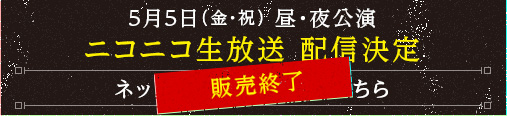 5月5日（金・祝）昼・夜公演 ニコニコ生放送　配信決定 ネットチケットの情報はこちら