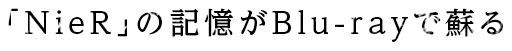 「NieR」の記憶がBlu-rayで蘇る