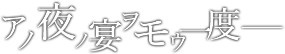 アノ夜ノ宴ヲモウ一度