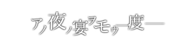 アノ夜ノ宴ヲモウ一度