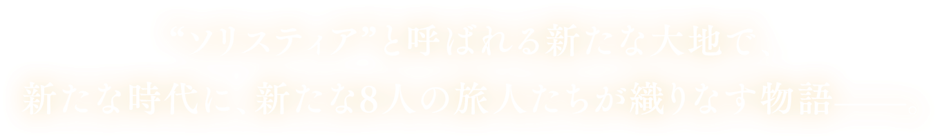 “ソリスティア”と呼ばれる新たな大地で、新たな時代に、新たな8人の旅人たちが織りなす物語——。