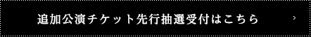 追加公演チケット先行抽選受付はこちら