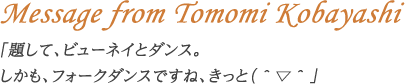 Message from Tomomi Kobayashi：「題して、ビューネイとダンス。しかも、フォークダンスですね、きっと（＾▽＾」 