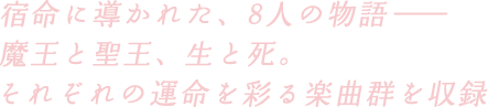 宿命に導かれた、8人の物語—魔王と聖王、生と死。それぞれの運命を彩る楽曲群を収録