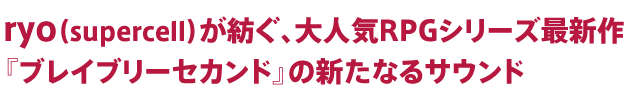 ryo（supercell）が紡ぐ、大人気RPGシリーズ最新作『ブレイブリーセカンド』の新たなるサウンド