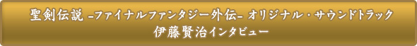 聖剣伝説 -ファイナルファンタジー外伝- オリジナル・サウンドトラック 伊藤賢治インタビュー