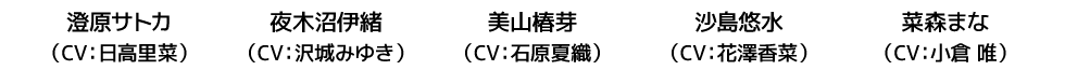 澄原サトカ（CV：日高里菜）夜木沼伊緒（CV：沢城みゆき）美山椿芽（CV：石原夏織）沙島悠水（CV：花澤香菜）菜森まな（CV：小倉 唯）