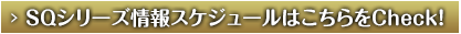 SQシリーズ情報スケジュールはこちらをCheck!