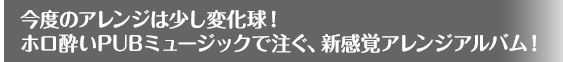 今度のアレンジは少し変化球！ホロ酔いPUBミュージックで注ぐ、新感覚アレンジアルバム！