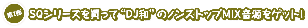 [第2弾]SQシリーズを買って“DJ和”のノンストップMIX音源をゲット！