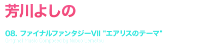 芳川よしの [TRACK TITLE] 08. ファイナルファンタジーVII [エアリスのテーマ] Original Music Composed by Nobuo Uematsu