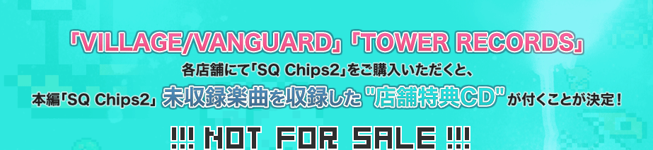 「VILLAGE/VANGUARD」 「TOWER RECORDS」各店舗にて「SQ Chips2」をご購入いただくと、本編「SQ Chips2」未収録楽曲を収録した“店舗特典CD”が付くことが決定！!!! NOT FOR SALE !!!