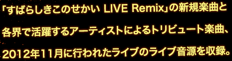 「すばらしきこのせかい LIVE Remix」の新規楽曲と各界で活躍するアーティストによるトリビュート楽曲、2012年11月に行われたライブのライブ音源を収録。