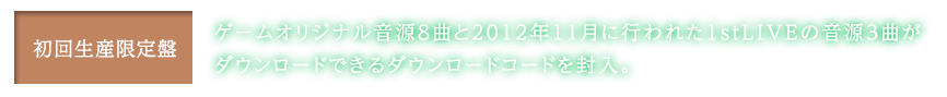 [初回生産限定盤]ゲームオリジナル音源8曲と2012年11月に行われた1ｓｔLIVEの音源3曲がダウンロードできるダウンロードコードを封入。