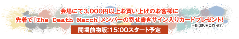 会場にて3,000円以上お買い上げのお客様に先着で『The Death March』メンバーの寄せ書きサイン入りカードプレゼント！