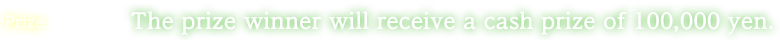Prize:The prize winner will receive a cash prize of 100,000 yen.