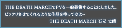 THE DEATH MARCHでPVを一般募集することにしました。ビックリさせてくれるような作品を待ってゆよ～ THE DEATH MARCH 石元 丈晴