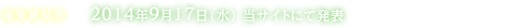 優秀賞発表:2014年9月17日（水）当サイトにて発表（受賞者の方には個別に連絡させていただきます）