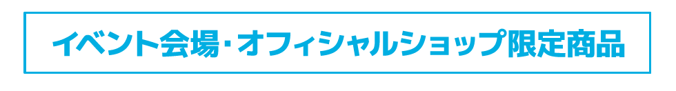 イベント会場・オフィシャルショップ限定商品