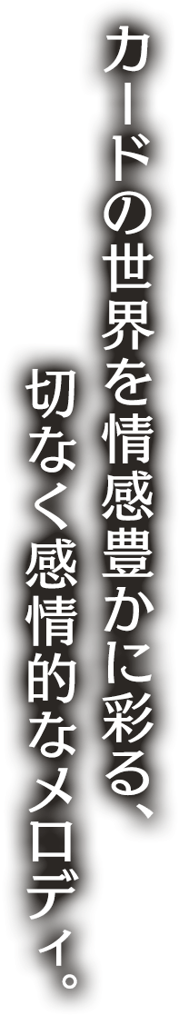 カードの世界を情感豊かに彩る、切なく感情的なメロディ。