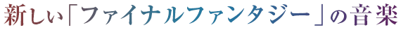 新しい「ファイナルファンタジー」の音楽