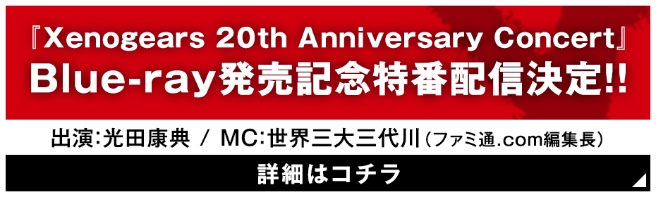 『Xenogears 20th Anniversary Concert』Blue-ray発売記念特番配信決定！！出演：光田康典/MC：世界三大三代川（ファミ通.com編集長）詳細はコチラ