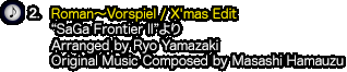 2.『Roman〜Vorspiel / X'mas Edit』（“SaGa Frontier II”より）Arranged by Ryo Yamazaki / Original Music Composed by Masashi Hamauzu