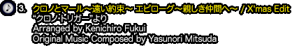 3.『クロノとマール〜遠い約束〜 エピローグ〜親しき仲間へ〜 / X'mas Edit』（“クロノ・トリガー”より）Arranged by Kenichiro Fukui / Original Music Composed by Yasunori Mitsuda