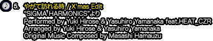 5.『やがて訪れる時 / X'mas Edit』（“SIGMA HARMONICS”より）Performed by Yuki Hirose & Yasuhiro Yamanaka feat.HEAT_CZR / Arranged by Yuki Hirose & Yasuhiro Yamanaka / Original Music Composed by Masashi Hamauzu