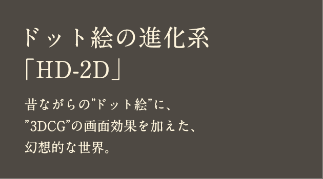 ドット絵の進化系「HD-2D」 昔ながらの”ドット絵”に、”3DCG”の画面効果を加えた、幻想的な世界。