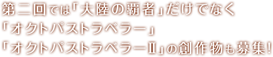 第二回では「大陸の覇者」だけでなく「オクトパストラベラー」「オクトパストラベラーⅡ」の創作物も募集！