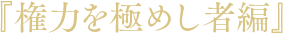 「権力を極めし者編」