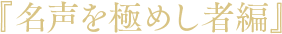 「名声を極めし者編」