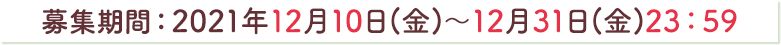 募集期間：2021年12月10日(金)～2021年12月31日(金)23：59