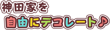 神田家を自由にデコレート♪