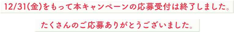 12/31(金)をもって本キャンペーンの応募受付は終了しました。たくさんのご応募ありがとうございました。