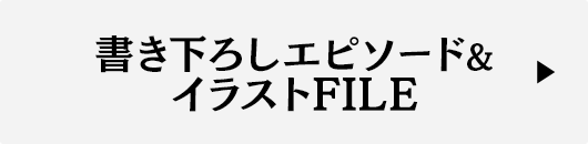 書き下ろしエピソード&イラストFILE